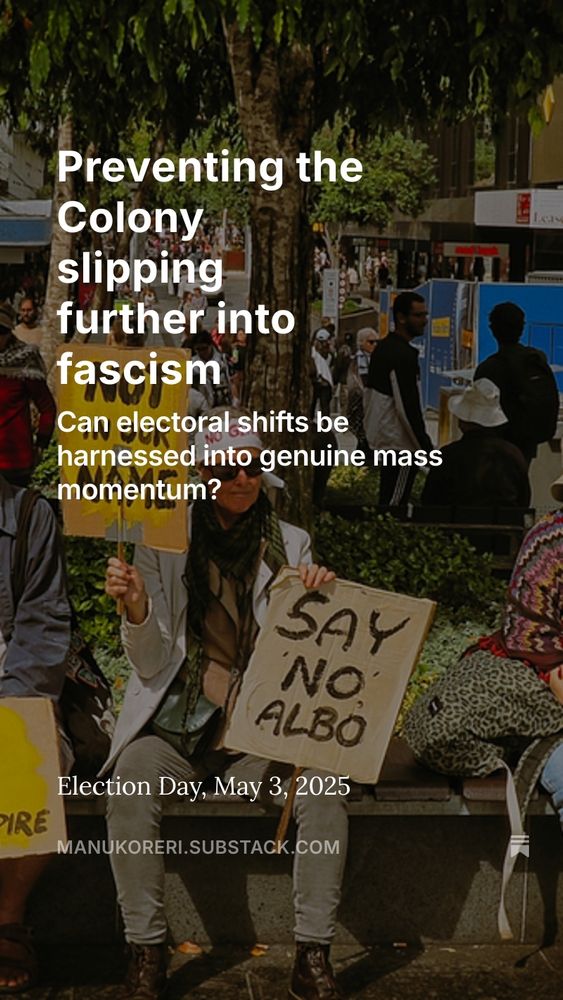 Preventing the Colony slipping
further into fascism: Can electoral shifts be harnessed into genuine mass momentum?
NICK CHESTERFIELD (MANUKORERI)

https://open.substack.com/pub/manukoreri/p/preventing-the-colony-slipping-further