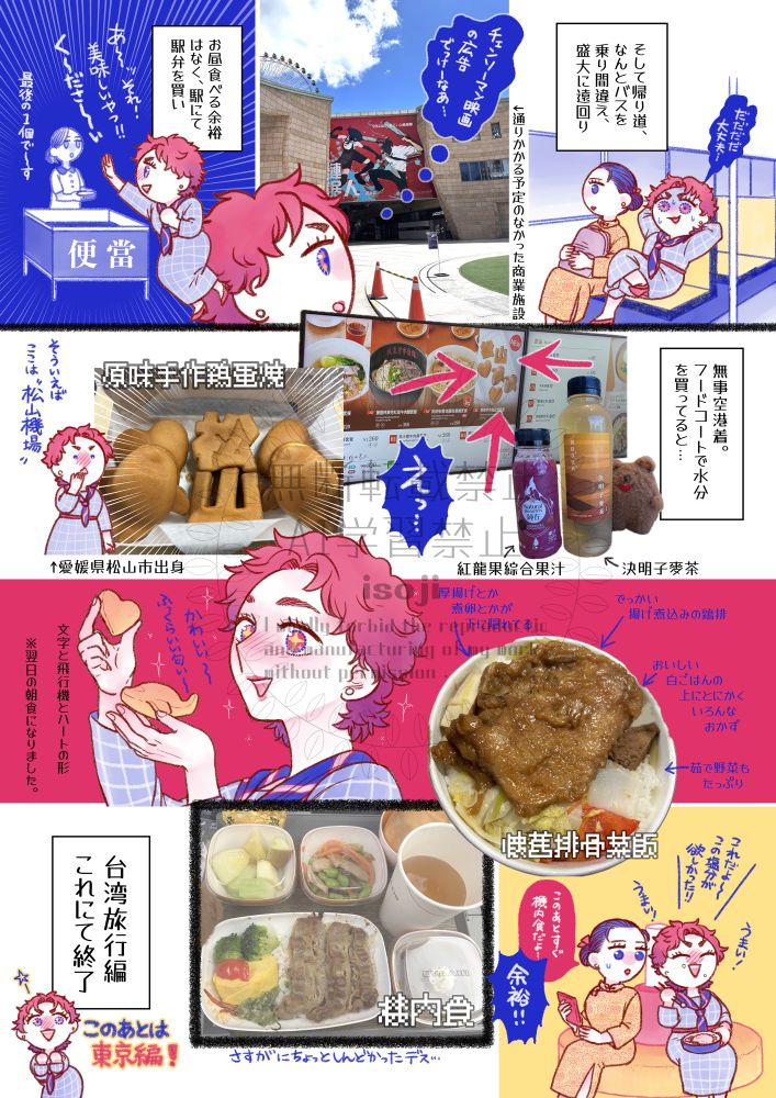 台湾旅行レポ漫画30ページ目
故宮博物院からの帰りのバスを乗り間違えて大きく遠回り。
バタバタしつつ駅で駅弁を買い、台北松山空港で水分を買っていると「松山」という文字の形をした卵ケーキを発見。
愛媛県松山市出身の五十二は大喜びで購入。
待合室で駅弁を食べるが、そのあとすぐに機内食…(流石に少し苦しかった)
台湾旅行編はこれにて終了。
東京編に続く。