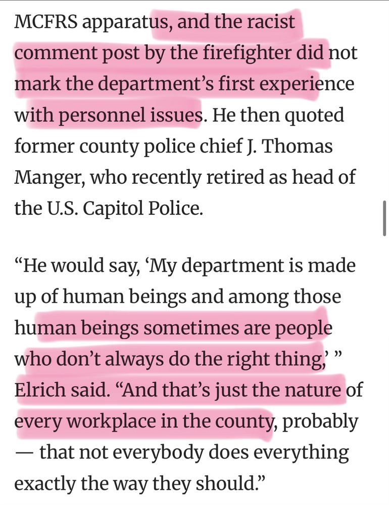 and the racist comment post by the firefighter did not mark the department’s first experience with personnel issues. He then quoted former county police chief J. Thomas Manger, who recently retired as head of the U.S. Capitol Police.

“He would say, ‘My department is made up of human beings and among those human beings sometimes are people who don’t always do the right thing,’ ” Elrich said. “And that’s just the nature of every workplace in the county, probably — that not everybody does everything exactly the way they should.”
