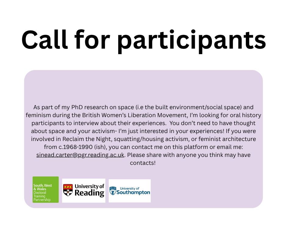 As part of my PhD research on space (i.e the built environment/social space) and feminism during the British Women’s Liberation Movement, I’m looking for oral history participants to interview about their experiences. You don’t need to have thought about space and your activism- I’m just interested in your experiences! If you were involved in Reclaim the Night, squatting/housing activism, or feminist architecture from c.1968-1990 (ish), you can contact me on this platform or email me: sinead.carter@pgr.reading.ac.uk. Please share with anyone you think may have contacts! 