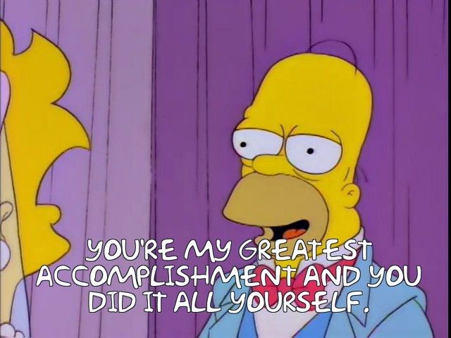 Homer Simpson speaking to Lisa ahead of her (future, non-canon) wedding in the episode Lisa's Wedding: "You're my greatest accomplishment and you did it all yourself."