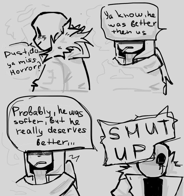 K: — Dust, do you miss Horror?
K: — You know, he was better then us
K: — Probably, he was softer, but he  really deserved better…
D: — SHUT UP

