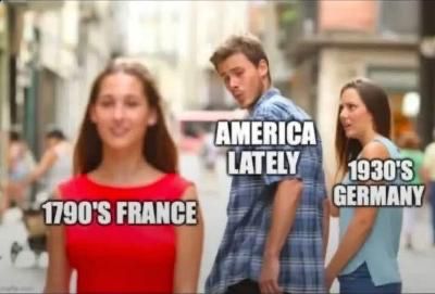 The meme with the guy and two girls. He's labeled AMERICA LATELY. He's eyeing the cute one labeled 1790's FRANCE, while his girlfriend, labeled 1930's GERMANY, is giving him a dirty look.