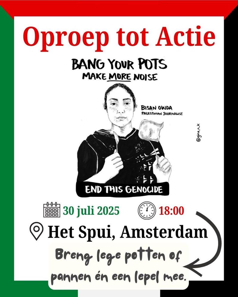 Wit vlak met rode, groene en zwarte lijnen. In het witte vlak is een zwarte illustratie van Bisan Owda die op een pan slaat met een lepel. Er staat Oproep tot actie in grote rode letters, eronder de datum en tijd van het protest: 30 juli 2025, 18:00 uur. Locatie het Spui, Amsterdam. 
