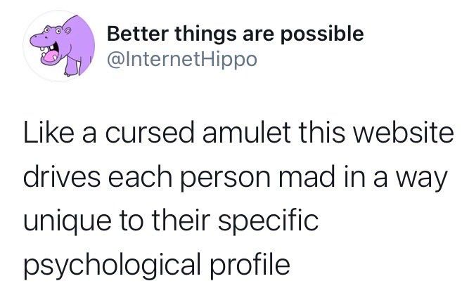 like a cursed amulet this website drives each person mad in a way unique to their specific psychological profile.