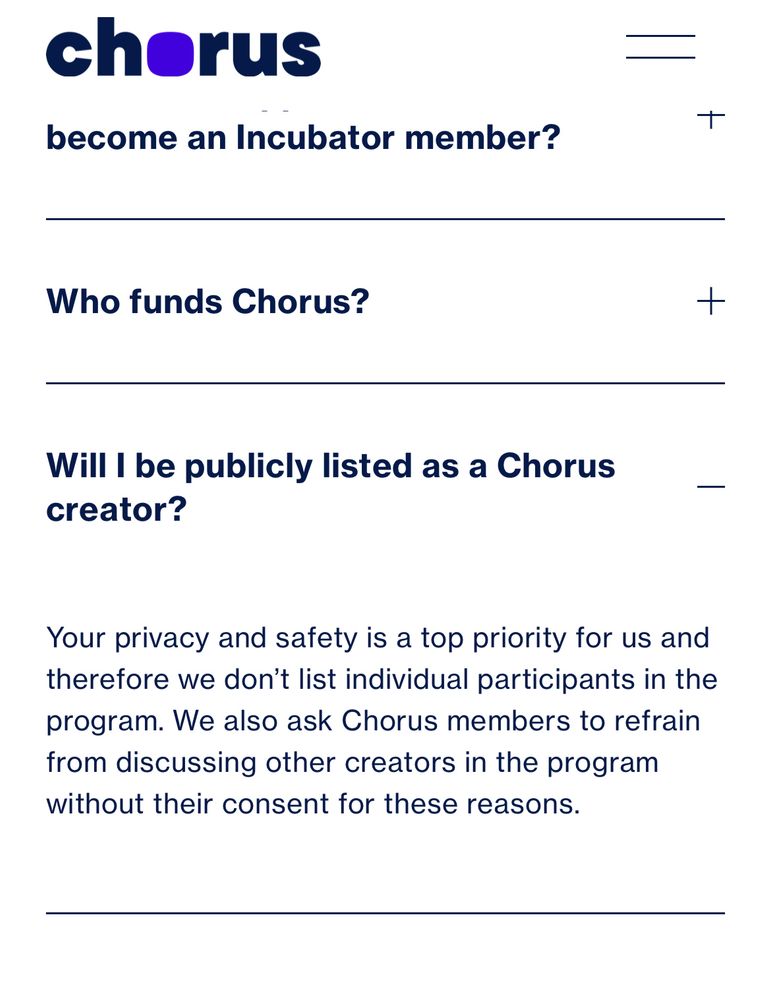 Picture from the Chorus FAQ page hi lighting the “Will I be publicly listed as a chorus creator?” Section.   It states your privacy and safety is a top priority for us and therefore we don’t list individual participants in the program.  We also ask chorus members to refrain from discussing other creators in the program without their consent for these reasons.  