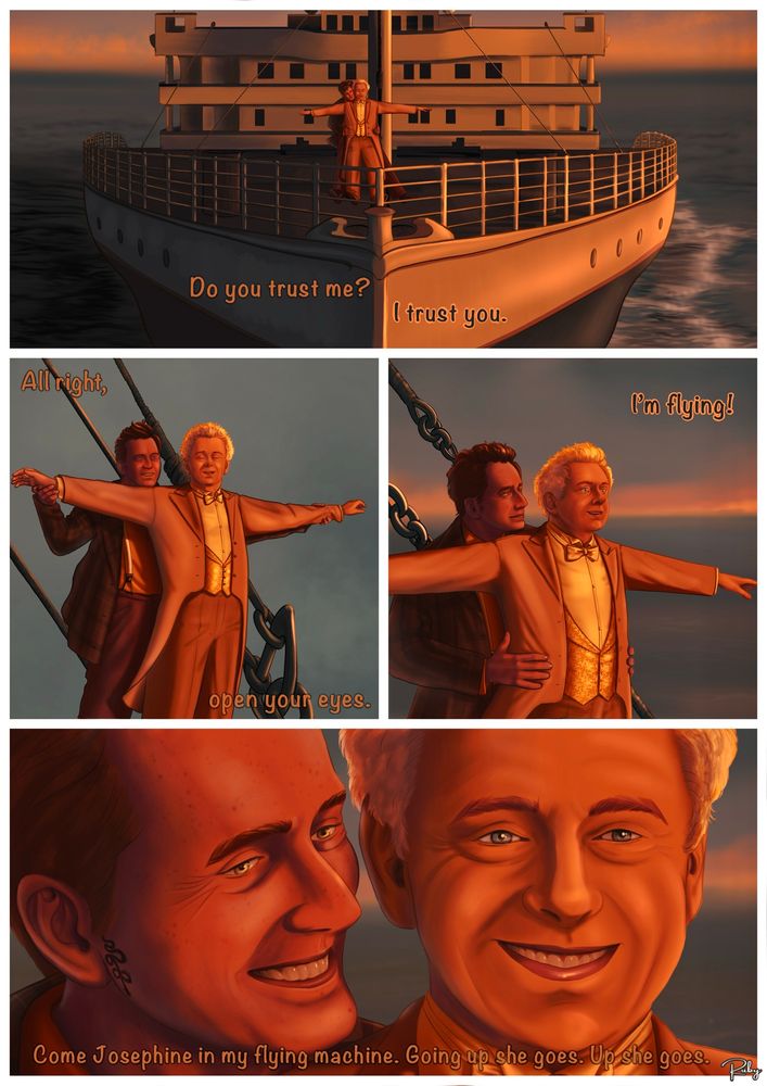 (Titanic Parody Comic, 2 Pages)
A romantic, sunset-hued comic parody of the iconic “I’m flying” scene from Titanic, featuring Aziraphale and Crowley from Good Omens.

Panel 1: Aziraphale and Crowley stand on the railing on the bow of the Titanic, Crowley guiding Aziraphale’s arms into a wide stretch, as the ship steams ahead towards the sunset. Crowley asks, “Do you trust me?” Aziraphale replies, “I trust you.”

Panel 2: Aziraphale stands at the front with arms outstretched, eyes closed, as Crowley stands behind him, hands gently placed on Aziraphale’s waist. “All right,” he says, “open your eyes.”
Panel 3: Aziraphale opens his eyes joyfully, exclaiming, “I’m flying!”

Panel 4: A close-up of both smiling warmly, Crowley lovingly holding Aziraphale and gently singing “Come Josephine in my flying machine. Going up she goes. Up she goes.” into his ear.