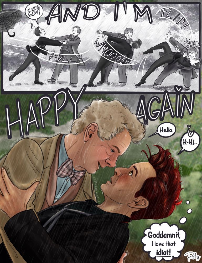 Page 3: In a dynamic black-and-white sequence, Aziraphale pulls Crowley toward him, the sunglasses and umbrella fly off. He lifts and twirls the demon mid-air, and ends the movement with a dramatic dip and kiss, right before reaching the part of the song that says “And I’m happy again.”

The final coloured panel shows the two drenched but close. Aziraphale smiles at Crowley, full of love, saying “Hello.” because of the sudden closeness. Crowley looks flushed and surprised and stammers “H-hi…” while thinking, “Goddammit, I love that idiot!”