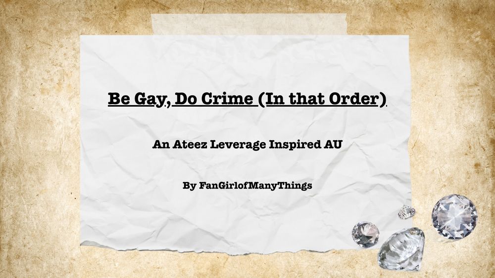 A parchment background with a white piece of paper taped to it is written "Be Gay, Do Crim (In That Order) An Ateez Leverage Inspired AU by FanGirlofManyThings. There are four diamonds of varying sizes in the lower right corner.