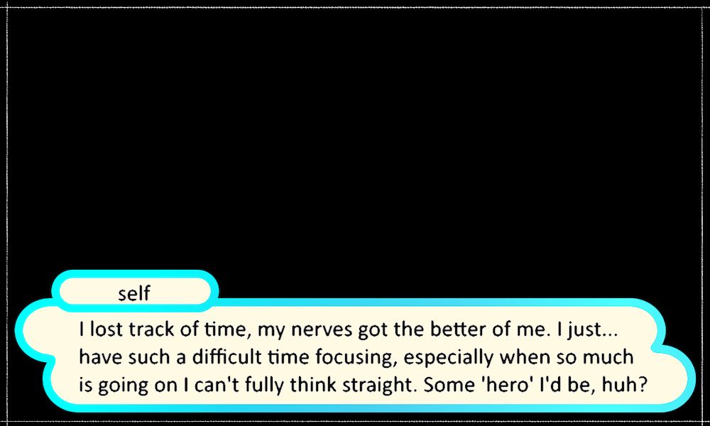 ( a PMD textbox, monologue continued from previous )
I lost track of time, my nerves got the better of me. I just... have such a difficult time focusing, especially when so much is going on I can't fully think straight. Some 'hero' I'd be, huh?