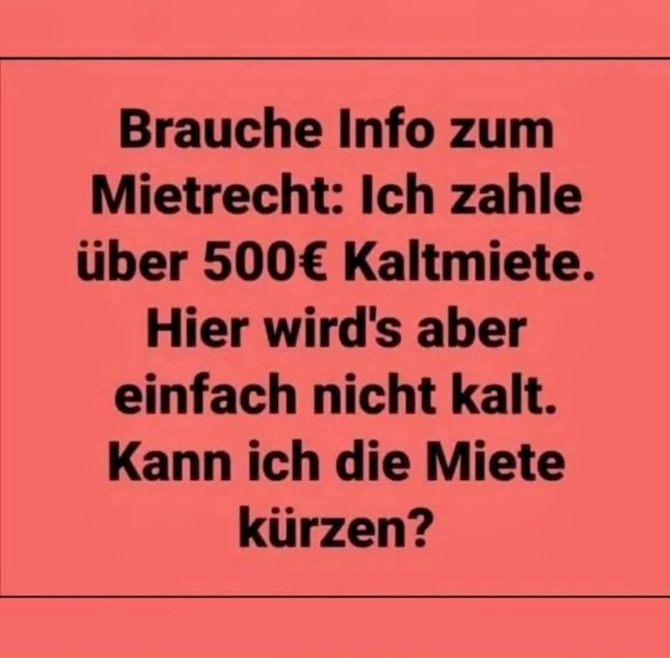 Das Bild zeigt einen roten Hintergrund mit schwarzem Text in der Mitte. Die Schrift ist fett und hebt sich deutlich vom Hintergrund ab. Der Text ist in deutscher Sprache und nimmt den Großteil der Fläche ein. Er lautet: „Brauche Info zum Mietrecht: Ich zahle über 500 € Kaltmiete. Hier wird’s aber einfach nicht kalt. Kann ich die Miete kürzen?“ Die Frage zum Mietrecht ist humorvoll formuliert, da der Begriff „Kaltmiete“ wörtlich genommen wird. Es sind keine weiteren grafischen Elemente, wie Bilder, Logos oder Verzierungen, auf dem Bild zu sehen. Die Gestaltung ist sehr schlicht gehalten, der Fokus liegt auf dem Text.