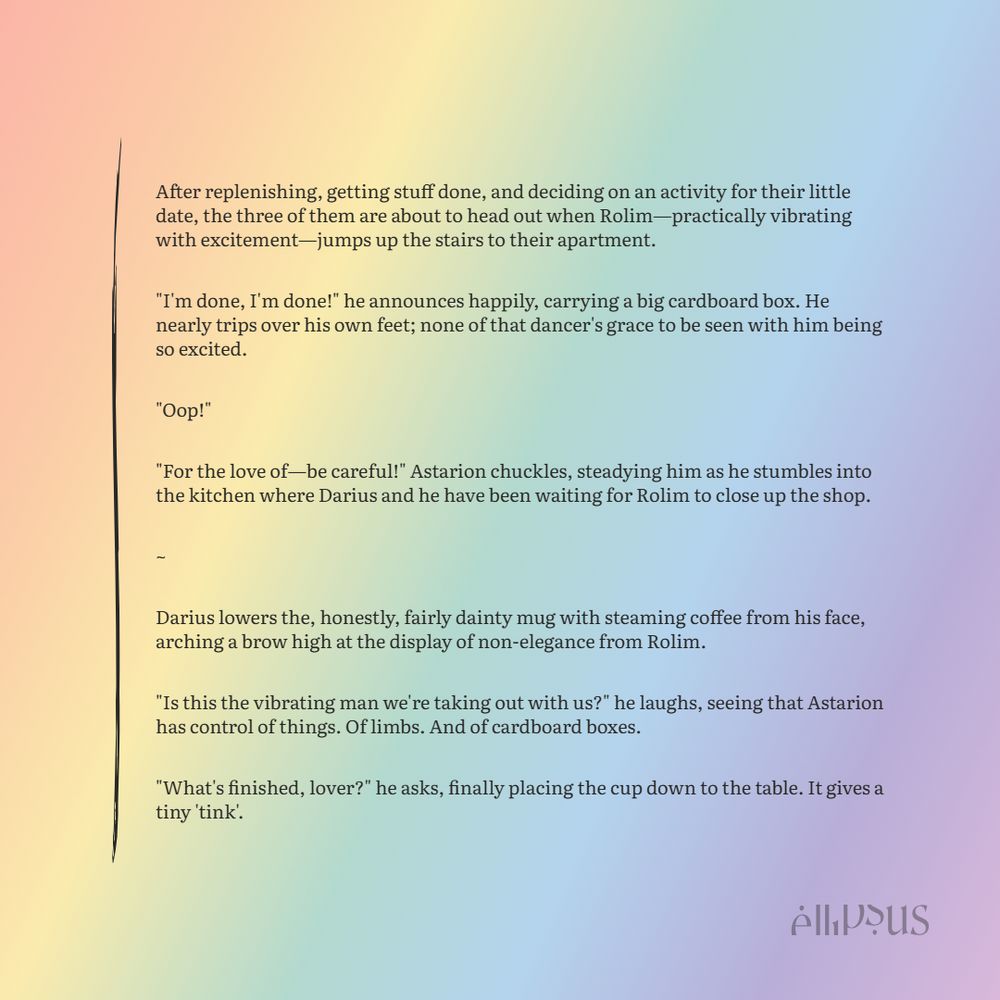 After replenishing, getting stuff done, and deciding on an activity for their little date, the three of them are about to head out when Rolim—practically vibrating with excitement—jumps up the stairs to their apartment.

"I'm done, I'm done!" he announces happily, carrying a big cardboard box. He nearly trips over his own feet; none of that dancer's grace to be seen with him being so excited.

"Oop!"

"For the love of—be careful!" Astarion chuckles, steadying him as he stumbles into the kitchen where Darius and he have been waiting for Rolim to close up the shop.

~

Darius lowers the, honestly, fairly dainty mug with steaming coffee from his face, arching a brow high at the display of non-elegance from Rolim.

"Is this the vibrating man we're taking out with us?" he laughs, seeing that Astarion has control of things. Of limbs. And of cardboard boxes.

"What's finished, lover?" he asks, finally placing the cup down to the table. It gives a tiny 'tink'.