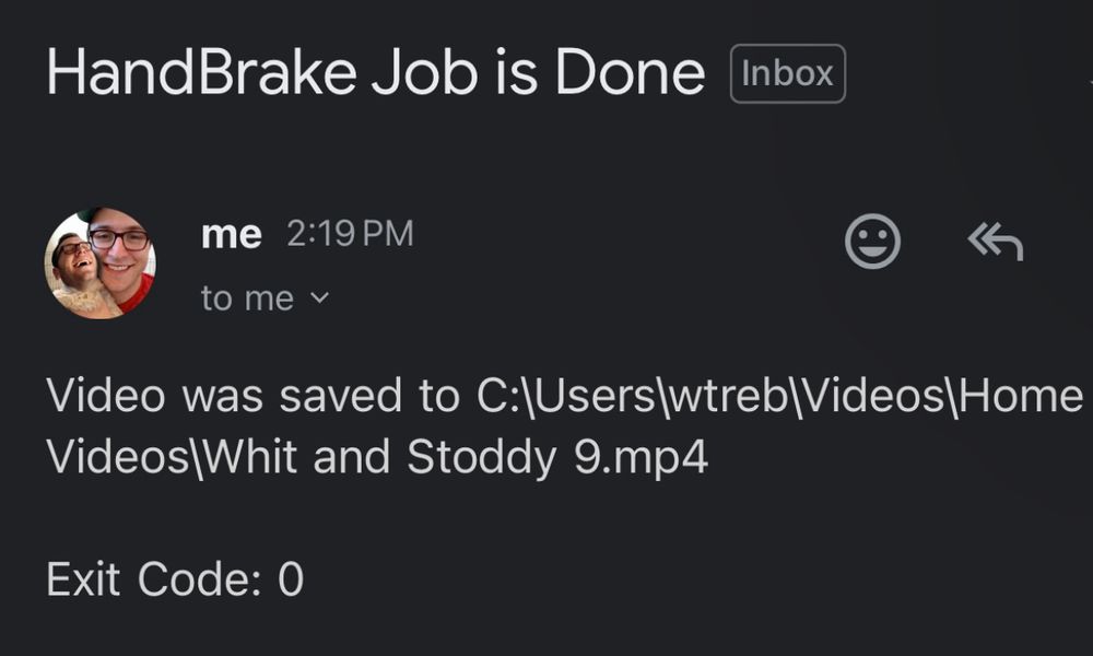 Email from me to me showing “Video was saved to C:\Users\wtreb\Videos\Home Videos\Whit and Stoddy 9.mp4

Exit Code: 0”