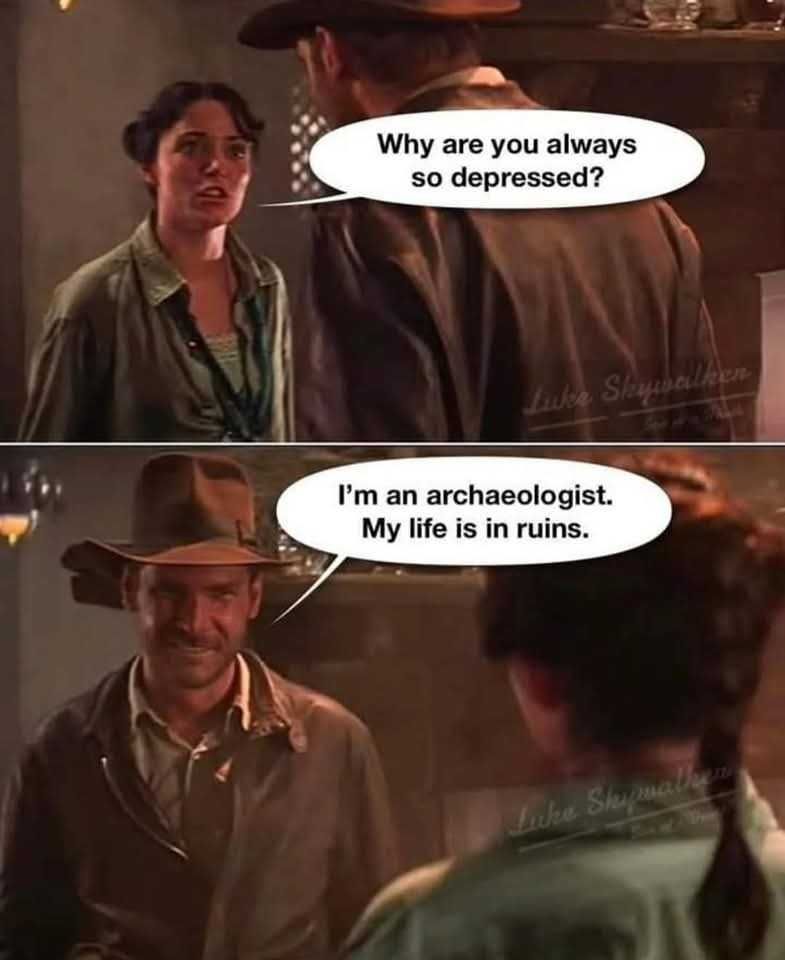Marion: Why are you always so depressed?
Indiana Jones: I'm an archaeologist. My life is in ruins.