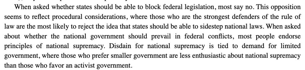 Screenshot from article: When asked whether states should be able to block federal legislation, most say no. This opposition seems to reflect procedural considerations, where those who are the strongest defenders of the rule of law are the most likely to reject the idea that states should be able to sidestep national laws. When asked about whether the national government should prevail in federal conflicts, most people endorse principles of national supremacy. Disdain for national supremacy is tied to demand for limited government, where those who prefer smaller government are less enthusiastic about national supremacy than those who favor an activist government.