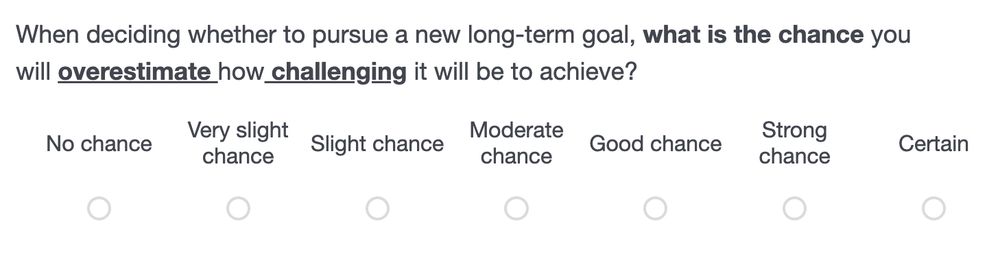 Survey question reading "When deciding whether to pursue a new long-term goal, what is the chance you will overestimate how challenging it will be to achieve?" Answer options: No chance, very slight chance, slight chance, moderate chance, good chance, strong chance, certain