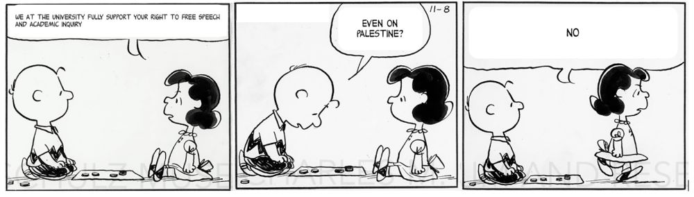 Lucy:  We at the university support your right to free speech and academic inquiry
Charlie Brown:  Even on Palestine?
Lucy:  No