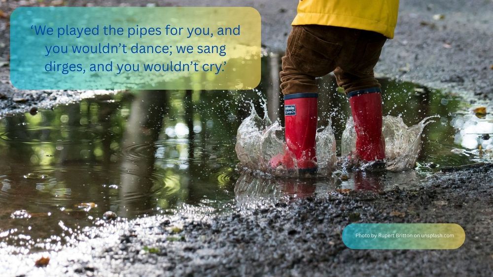 The feet of a child in red wellies splashing in a muddy puddle. The text reads: ‘We played the pipes for you, and you wouldn’t dance; we sang dirges, and you wouldn’t cry.’