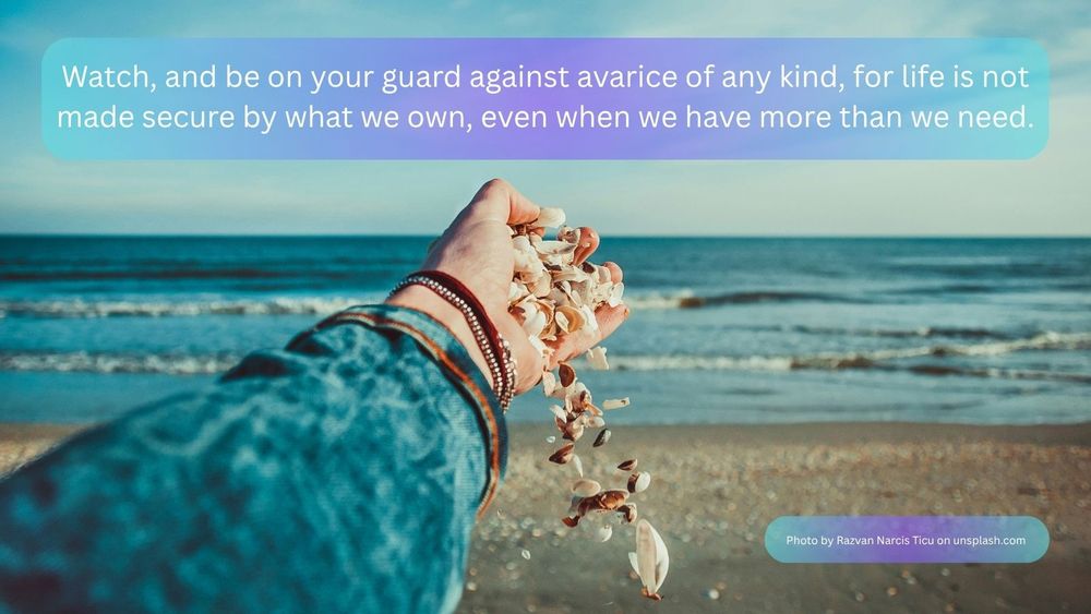 Seashells being tipped from an outstretched hand onto a beach at the seashore. The text reads: “Watch, and be on your guard against avarice of any kind, for life is not made secure by what we own, even when we have more than we need.’” 