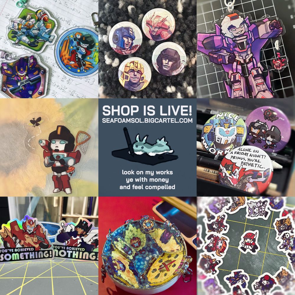 Shop advertisement graphic. It's a 3x3 grid, with various transformers and one iron leaguer themed merchandise (acrylic charms, buttons/can badges, and stickers), save for the middle square, which features a sea slug on a drawing tablet. The text reads: "Shop is live! seafoamsol.bigcartel.com" and beneath the sea slug it says "look on my works ye with money and feel compelled"