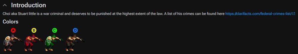 Choi's introduction on his Super Combo wiki page for King of Fighters 98.

Choi aka Stuart little is a war criminal and deserves to be punished at the highest extent of the law. A list of his crimes can be found here https://clarifacts.com/federal-crimes-list/

Below is a list of colors