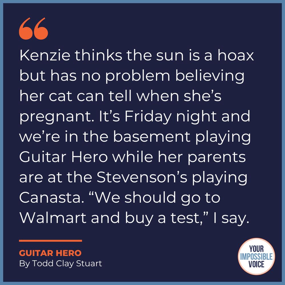 A quote from Guitar Hero by Todd Clay Stuart "Kenzie thinks the sun is a hoax but has no problem believing her cat can tell when she’s pregnant. It’s Friday night and we’re in the basement playing Guitar Hero while her parents are at the Stevenson’s playing Canasta. “We should go to Walmart and buy a test,” I say."
