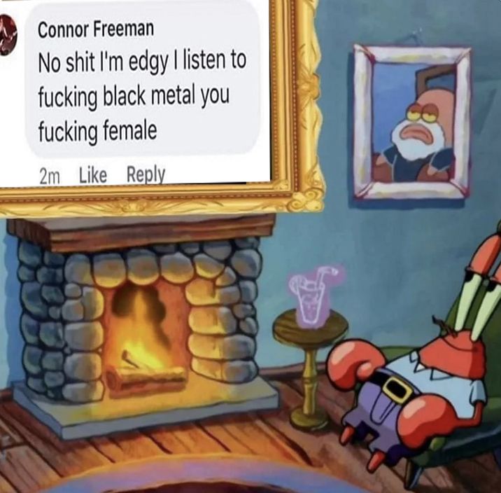Mr. Krabs admiring an image of a guy saying "No shit I'm edgy I listen to fucking black metal you fucking female"