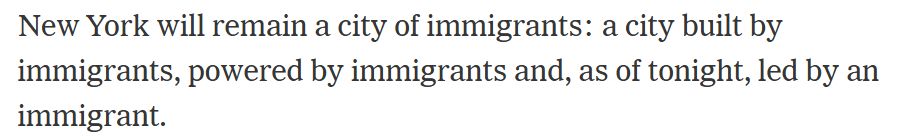 New York will remain a city of immigrants: a city built by immigrants, powered by immigrants and, as of tonight, led by an immigrant.
