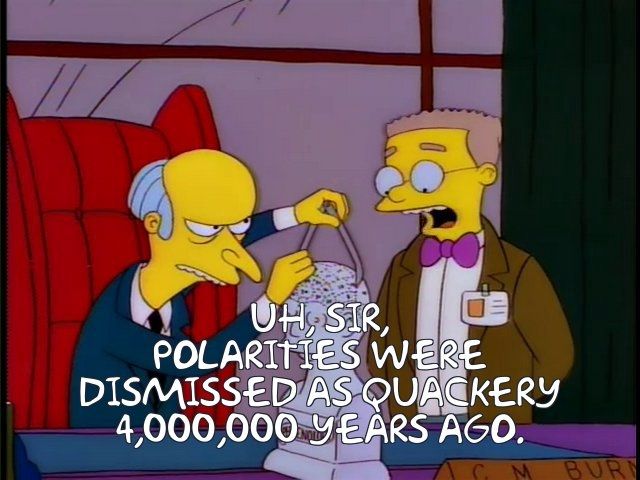 Mr Burns sits at his desk using a pair of callipers on a phrenology skull, with Smithers standing at his left:
Smithers: "Uh, Sir, polarities were dismissed as quackery 4,000,000 years ago."