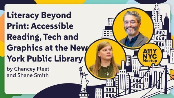 A11yNYC: Literacy Beyond Print: Accessible Reading, Tech, and Graphics at the New York Public Library with head shots of Chancey Fleet and Shane Smith. 