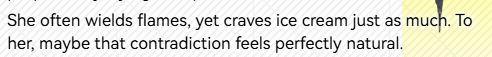 She often wields flames, yet craves ice cream just as much. To her, maybe that contradiction feels perfectly natural.