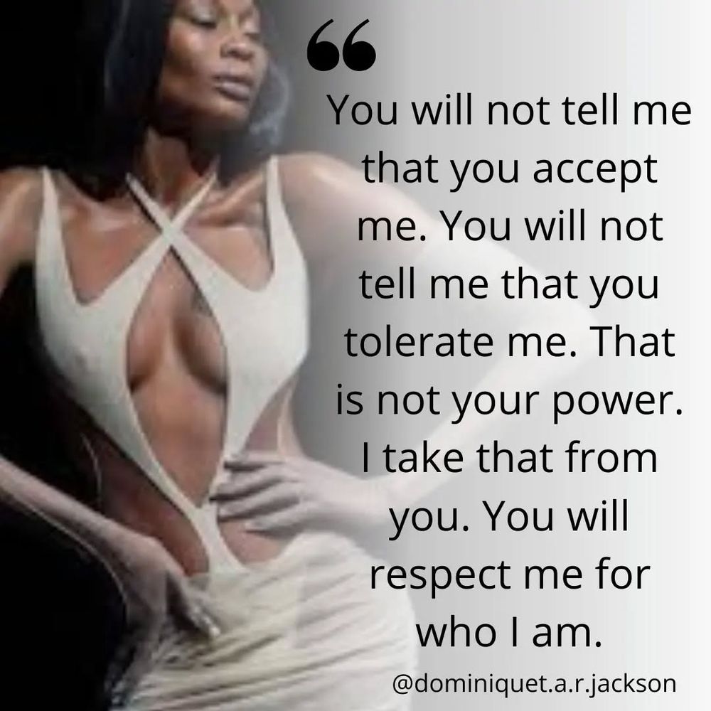 You will not tell me
that you accept
me. You will not
tell me that you
tolerate me. That
is not your power.
I take that from
you. You will
respect me for
who I am.
@dominiquet.a.r.jackson