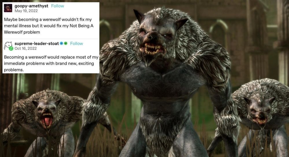 An image of werewolves in Dragon Age Origins. 

A text post reads 'Maybe becoming a werewolf wouldn't fix my mental illness but it would fix my Not Being A Werewolf problem'. 

This is followed by a reply reading 'Becoming a werewolf would replace most of my immediate problems with brand new, exciting problems.'