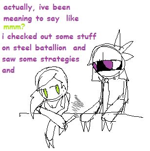 Ivy adjusts to a more comfortable position as Erin grabs onto the balcony.
E: actually, ive been meaning to say   like
I: mmm?
E: i checked out some stuff on steel batallion  and saw some strategies   and