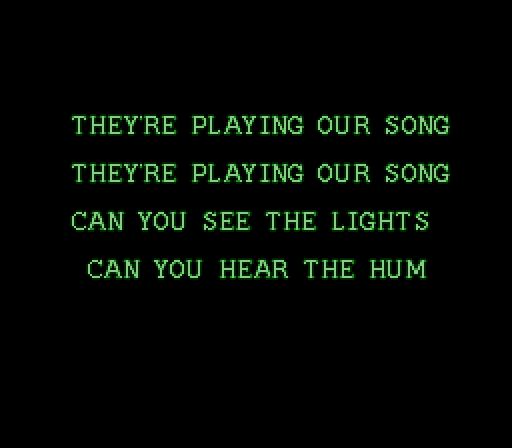 The intro to Snatcher, edited to read:

They're playing our song
They're playing our song
Can you see the lights
Can you hear the hum
