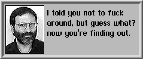 The SimCity2000 advisor saying "I told you not to fuck around, but guess what? now you're finding out."