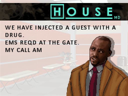the House MD DS game, showing Foreman saying:
WE HAVE INJECTED A GUEST WITH A DRUG. EMS REQD AT THE GATE. MY CALL AM 