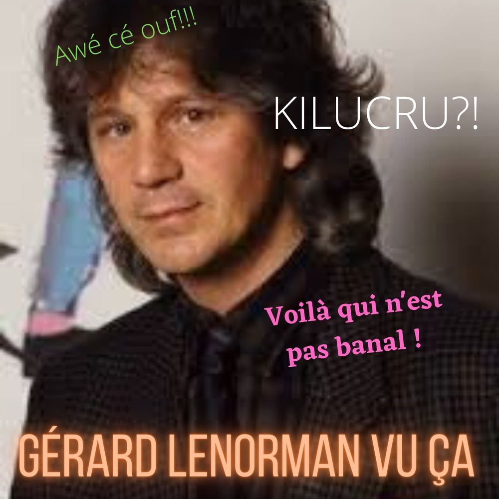Gérard Lenorman vu ça
Awé cé ouf
Kilucru
Voilà qui n'est pas banal 