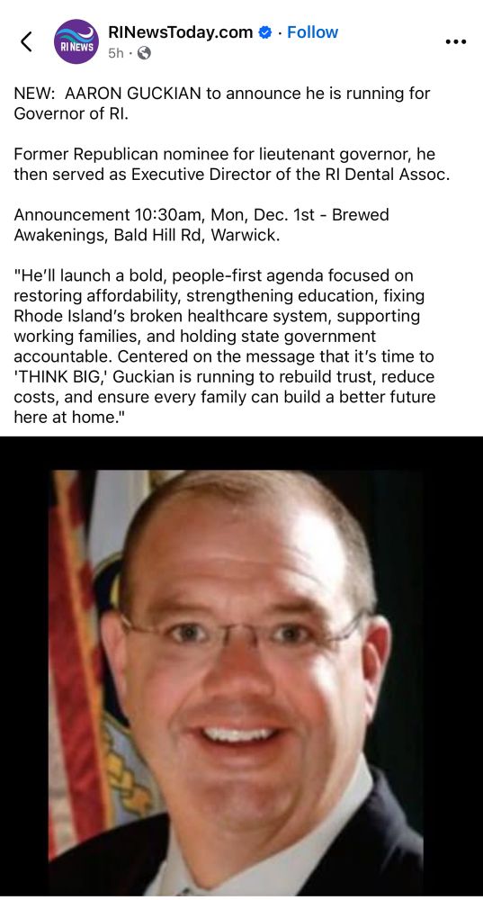 NEW:  AARON GUCKIAN to announce he is running for Governor of RI. 

Former Republican nominee for lieutenant governor, he then served as Executive Director of the RI Dental Association. 

Announcement 10:30am, Mon, Dec. 1st - Brewed Awakenings, Bald Hill Rd, Warwick.  

"He’ll launch a bold, people-first agenda focused on restoring affordability, strengthening education, fixing Rhode Island’s broken healthcare system, supporting working families, and holding state government accountable. Centered on the message that it’s time to 'THINK BIG,' Guckian is running to rebuild trust, reduce costs, and ensure every family can build a better future here at home."