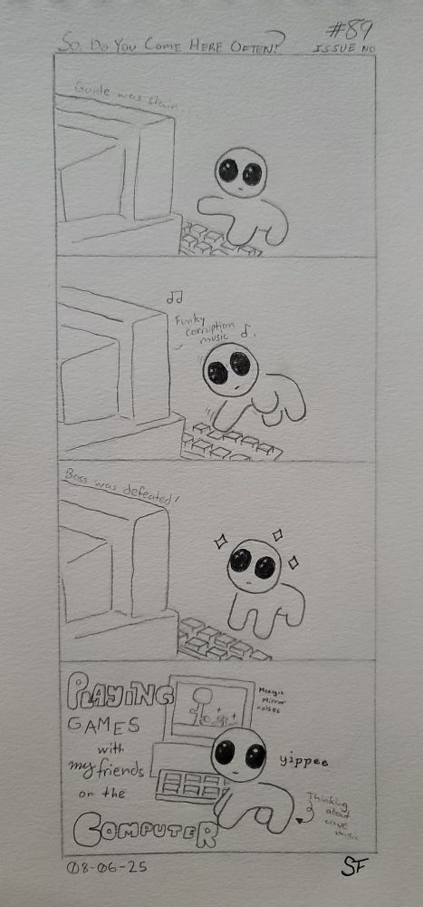 A four panel hand drawn comic.

1. A Yippee Being taps and clacks away at their keyboard. Sounds and music play off the computer. Notably, the game on screen pops up a message saying, "Guide was slain..."
2. The Yippee rolls over and taps more keys; entering specific actions as they jam out to funky corruption music.
3. As a glimmer of glee radiates off our Being, a game message pops up. It reads, "Boss was defeated". Celebration is to be had.
4. Our creature turns to the camera as a caption appears next to them. "Playing games with my friends on the computer," it reads. Quietly our Being says 'yippee'.