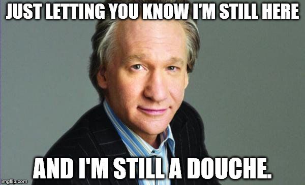 An image of Bill Maher. Text: JUST LETTING YOU KNOW I'M STILL HERE AND I'M STILL A DOUCHE.