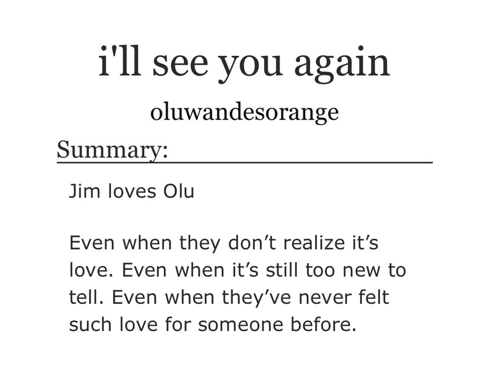 i'll see you again
oluwandesorange
Summary:
Jim loves Olu
Even when they don't realize it's love. Even when it's still too new to tell. Even when they've never felt such love for someone before.