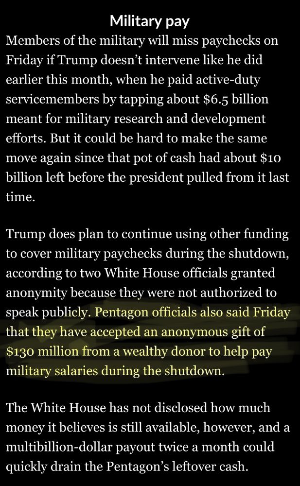 Pentagon officials also said Friday that they have accepted an anonymous gift of $130 million from a wealthy donor to help pay military salaries during the shutdown.

Sounds like they’ve privatized the military, or are aggressively working that way.