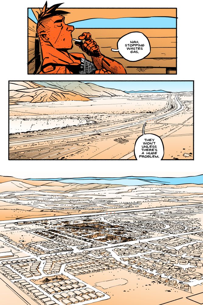 Comic page from The Titan chapter 5.In first panel, Ansel leans back against the inside of a truck bed as he closes his eyes and sticks a cigarette between his lips.
Ansel: Nah, stopping wastes gas.
Second panel, pull way out to birds-eye view of a freeway cutting across a flat desert, mountain foothills several miles away. The truck Ansel's sitting in is one of three, and you can see them as specs.
Ansel: They won't unless there's a huge problem.
Final panel, full bleed. Another birds-eye view, miles away, of the trucks driving along the same freeway as it passes through what was once miles of track and trailer homes, fading into the hills in the distance. A portion of the subdivision nearer the viewer has burnt to the ground and if you squint you can see eerie evidence of the area's complete abandonment.