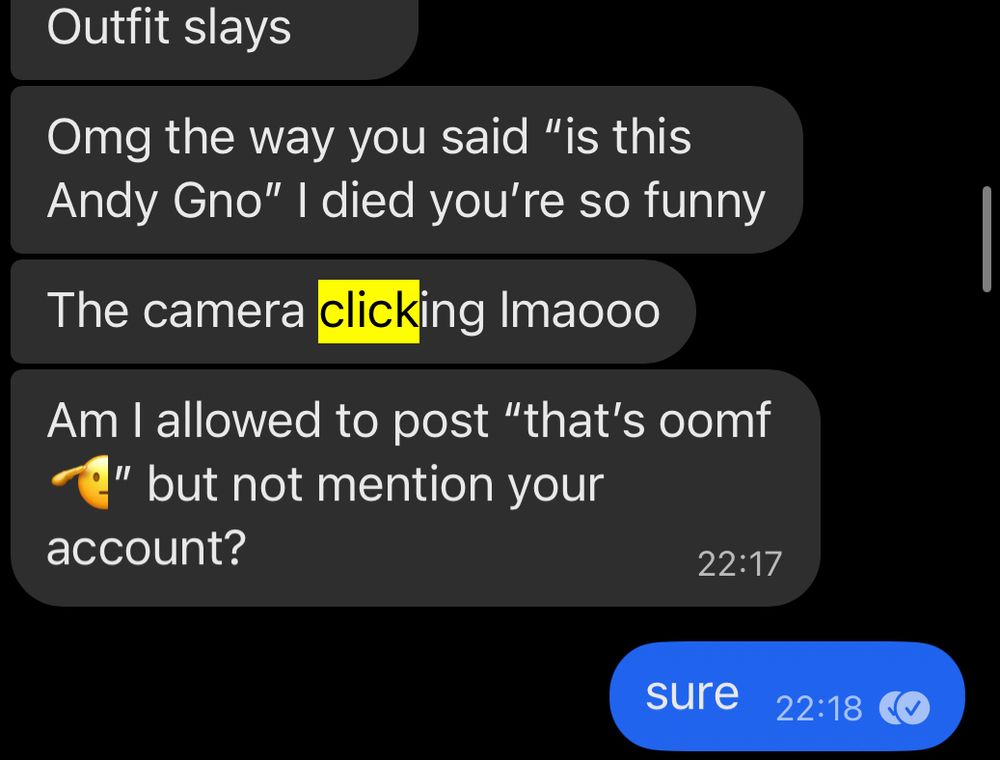 A signal conversation between a friend of the poster, and the poster.

It reads “Outfit slays”, “Omg the way you said is this Andy gno I died you’re so funny”, “the camera clicking lmaooo”, “am I allowed to post that’s oomf but not mention your account”

The poster replies with “sure”.