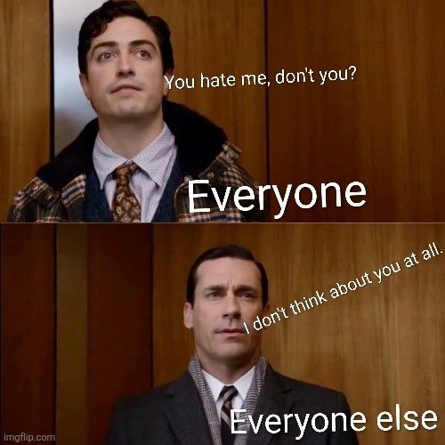 Mad Men elevator meme. "Everyone" asks "Everyone else," "do you hate me?" "Everyone else" replies, "I don't think about you at all."