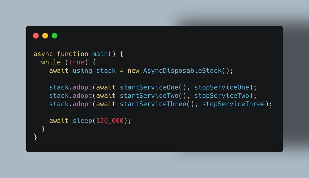 async function main() {
  while (true) {
    await using stack = new AsyncDisposableStack();

    stack.adopt(await startServiceOne(), stopServiceOne);
    stack.adopt(await startServiceTwo(), stopServiceTwo);
    stack.adopt(await startServiceThree(), stopServiceThree);

    await sleep(120_000);
  }
}