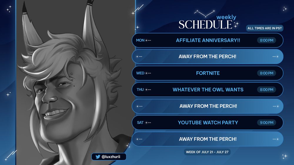 ALL TIMES ARE IN PST

🥂 (7/21) Mon @ 8 PM  – Affiliate Anniversary!!
🧍‍♂️ (7/23) Wed @ 8 PM – Fortnite
🐦 (7/24) Thurs @ 8 PM – Whatever the Owl Wants
📱 (7/26) Sat @ 9 PM – YouTube Watch Party