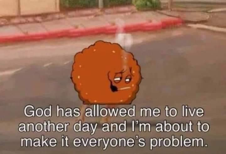 Meatwad from Aqua Teen Hunger Force smoking a cigarette saying God has allowed me to live another day and I'm about to make it everyone's problem