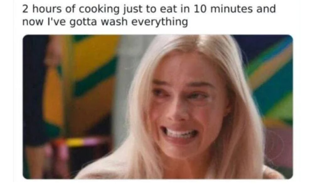 A meme with a picture of Margot Robbie being visibly upset and teary eyed, the caption says: 2 Hours of cooking just to eat in 10 minutes and now I've gotta wash everything 🥲